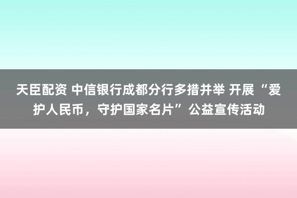 天臣配资 中信银行成都分行多措并举 开展 “爱护人民币，守护国家名片” 公益宣传活动