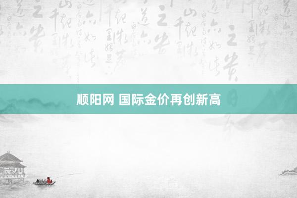 顺阳网 国际金价再创新高