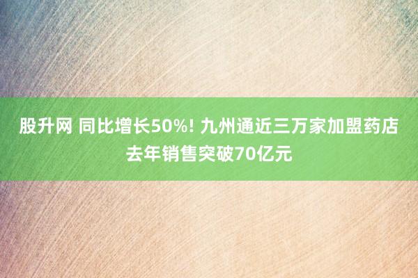 股升网 同比增长50%! 九州通近三万家加盟药店去年销售突破70亿元