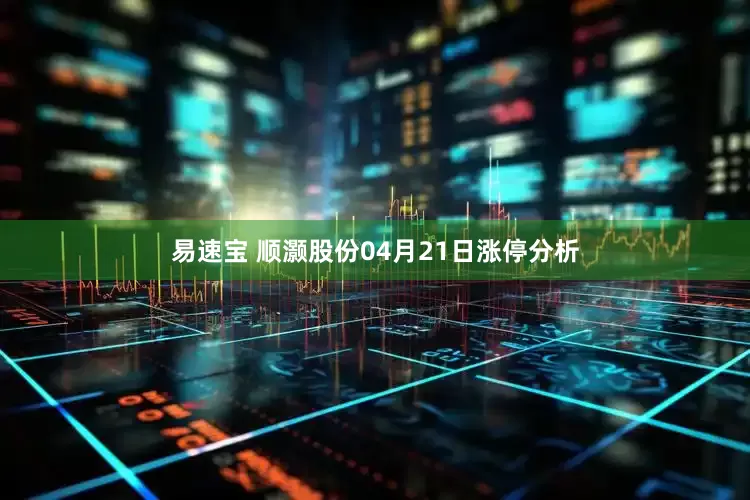 易速宝 顺灏股份04月21日涨停分析