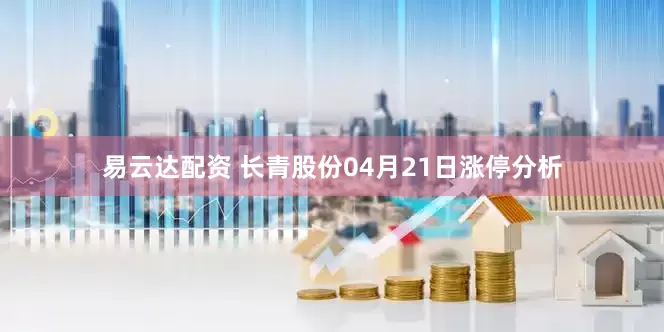 易云达配资 长青股份04月21日涨停分析