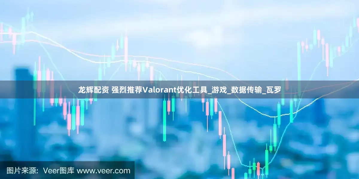 龙辉配资 强烈推荐Valorant优化工具_游戏_数据传输_瓦罗