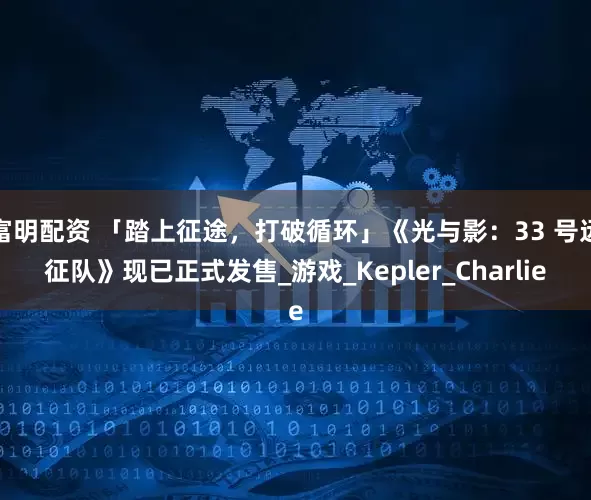 富明配资 「踏上征途，打破循环」《光与影：33 号远征队》现已正式发售_游戏_Kepler_Charlie