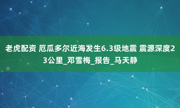 老虎配资 厄瓜多尔近海发生6.3级地震 震源深度23公里_邓雪梅_报告_马天静