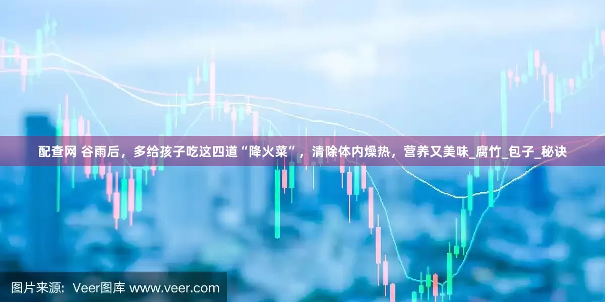 配查网 谷雨后，多给孩子吃这四道“降火菜”，清除体内燥热，营养又美味_腐竹_包子_秘诀