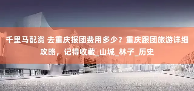 千里马配资 去重庆报团费用多少？重庆跟团旅游详细攻略，记得收藏_山城_林子_历史