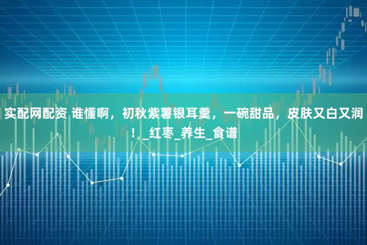 实配网配资 谁懂啊，初秋紫薯银耳羹，一碗甜品，皮肤又白又润！_红枣_养生_食谱