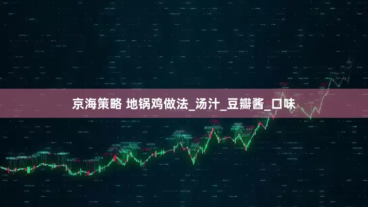 京海策略 地锅鸡做法_汤汁_豆瓣酱_口味