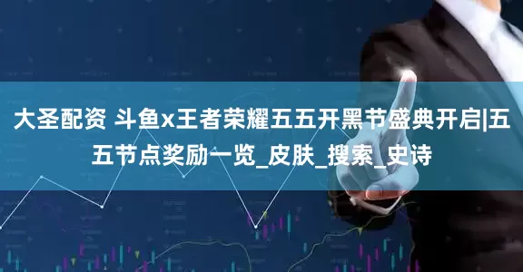 大圣配资 斗鱼x王者荣耀五五开黑节盛典开启|五五节点奖励一览_皮肤_搜索_史诗