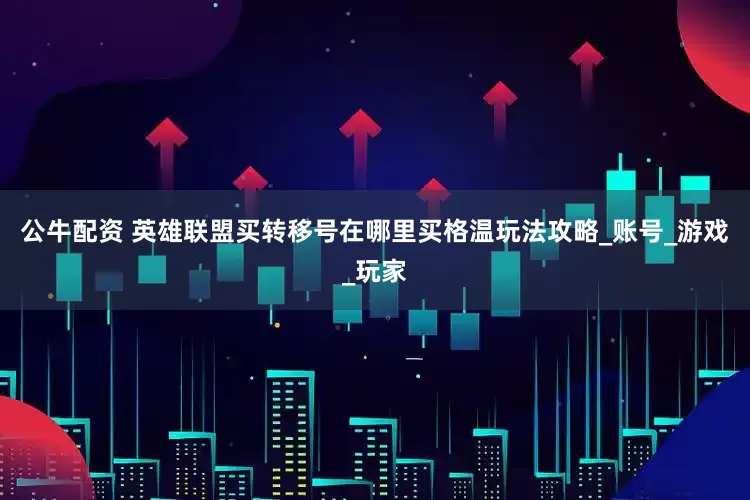 公牛配资 英雄联盟买转移号在哪里买格温玩法攻略_账号_游戏_玩家