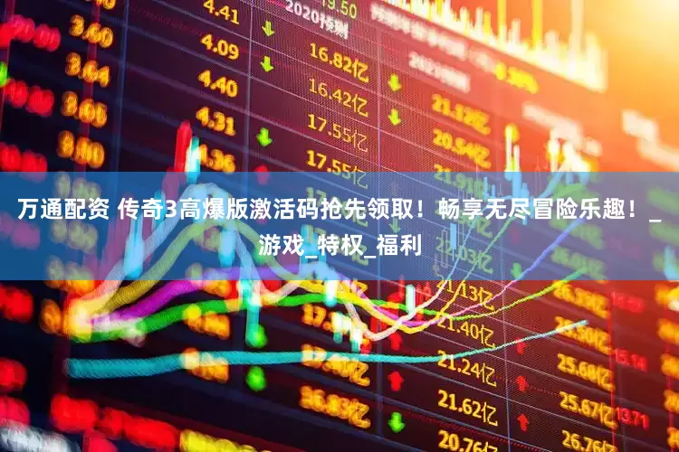 万通配资 传奇3高爆版激活码抢先领取！畅享无尽冒险乐趣！_游戏_特权_福利