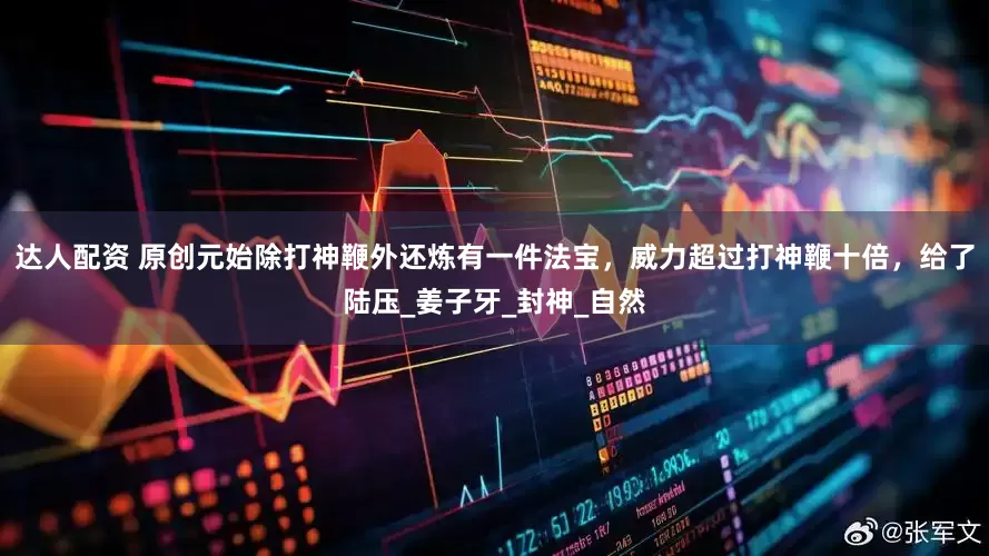 达人配资 原创元始除打神鞭外还炼有一件法宝，威力超过打神鞭十倍，给了陆压_姜子牙_封神_自然