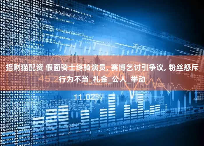 招财猫配资 假面骑士终骑演员, 赛博乞讨引争议, 粉丝怒斥行为不当_礼金_公人_举动