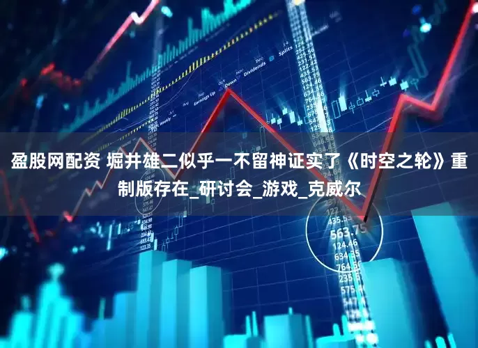 盈股网配资 堀井雄二似乎一不留神证实了《时空之轮》重制版存在_研讨会_游戏_克威尔