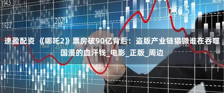 速盈配资 《哪吒2》票房破90亿背后：盗版产业链猖獗谁在吞噬国漫的血汗钱_电影_正版_周边