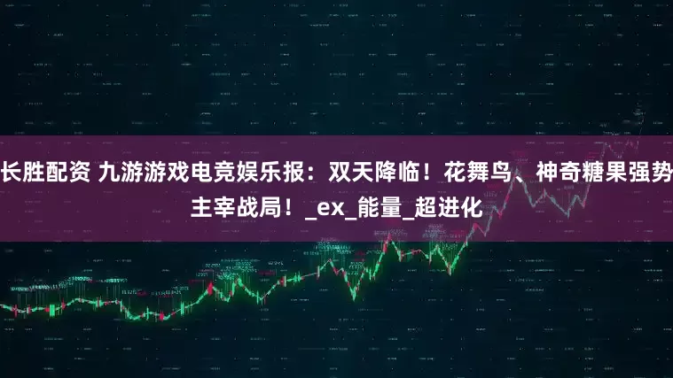 长胜配资 九游游戏电竞娱乐报：双天降临！花舞鸟、神奇糖果强势主宰战局！_ex_能量_超进化