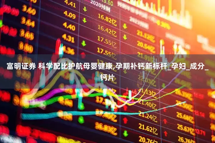 富明证券 科学配比护航母婴健康,孕期补钙新标杆_孕妇_成分_钙片