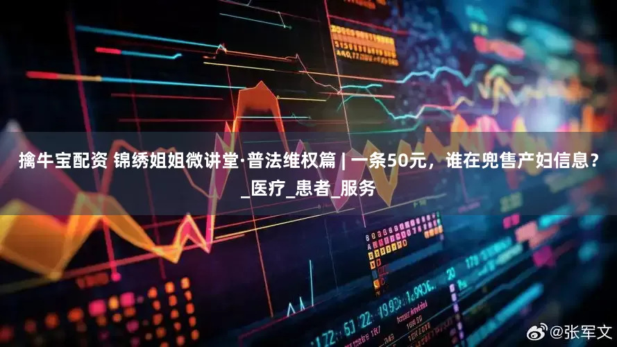 擒牛宝配资 锦绣姐姐微讲堂·普法维权篇 | 一条50元，谁在兜售产妇信息？_医疗_患者_服务