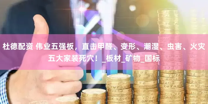 杜德配资 伟业五强板，直击甲醛、变形、潮湿、虫害、火灾五大家装死穴！_板材_矿物_国标