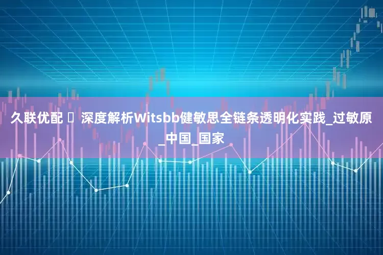 久联优配 ‌深度解析Witsbb健敏思全链条透明化实践_过敏原_中国_国家