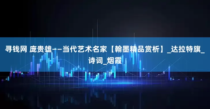 寻钱网 庞贵雄——当代艺术名家【翰墨精品赏析】_达拉特旗_诗词_烟霞
