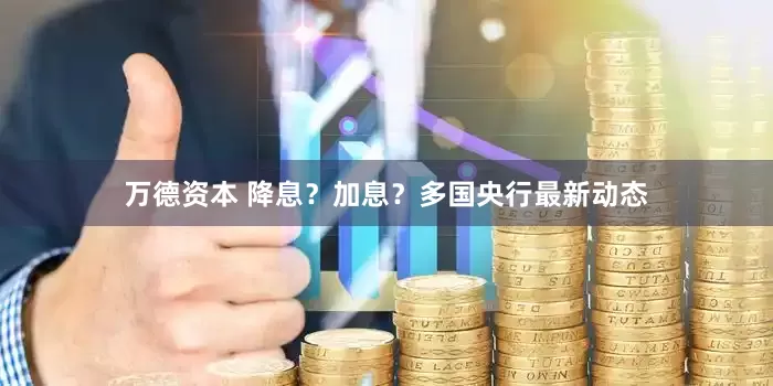 万德资本 降息？加息？多国央行最新动态