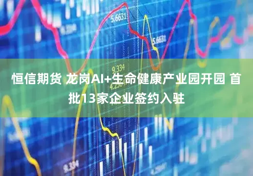 恒信期货 龙岗AI+生命健康产业园开园 首批13家企业签约入驻