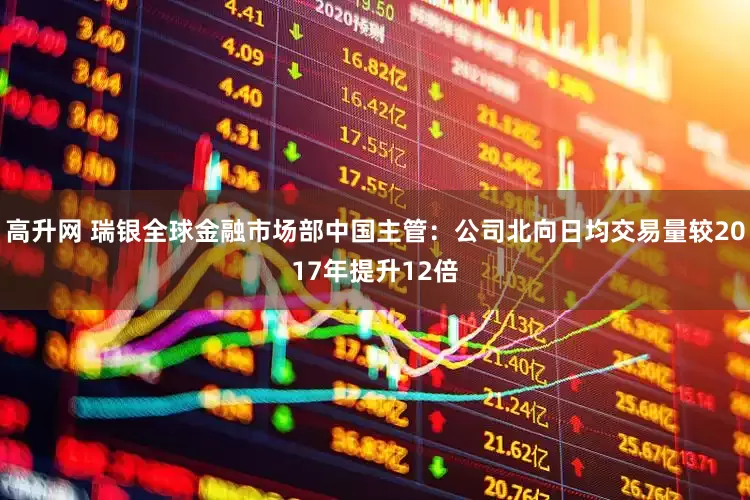 高升网 瑞银全球金融市场部中国主管：公司北向日均交易量较2017年提升12倍