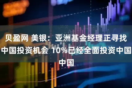 贝盈网 美银：亚洲基金经理正寻找中国投资机会 10%已经全面投资中国