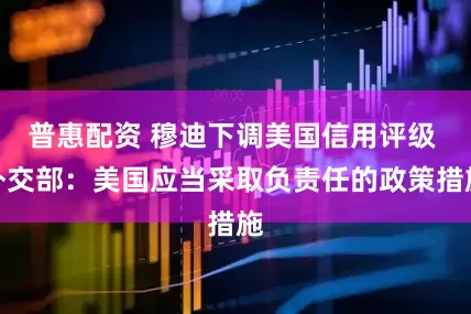 普惠配资 穆迪下调美国信用评级 外交部：美国应当采取负责任的政策措施
