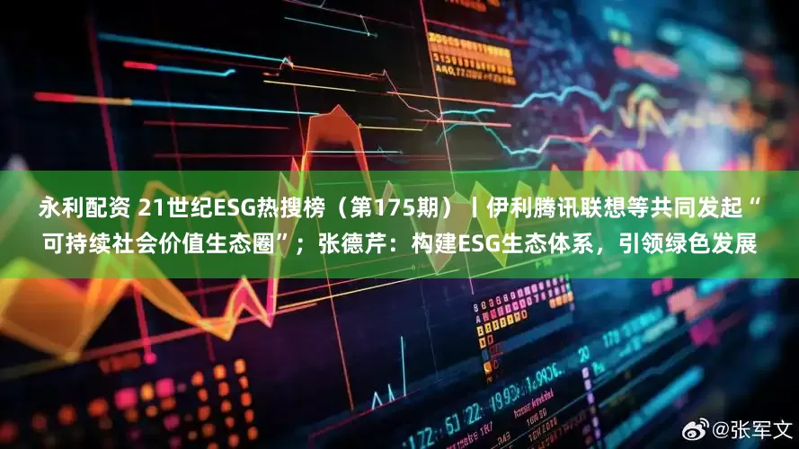 永利配资 21世纪ESG热搜榜（第175期）丨伊利腾讯联想等共同发起“可持续社会价值生态圈”；张德芹：构建ESG生态体系，引领绿色发展