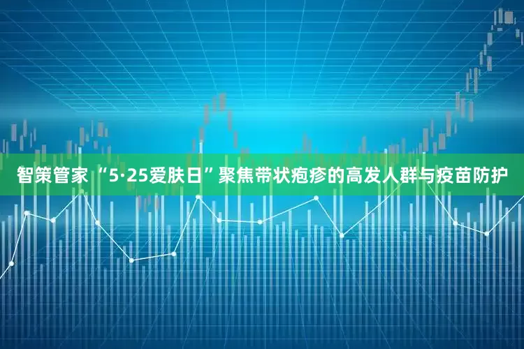 智策管家 “5·25爱肤日”聚焦带状疱疹的高发人群与疫苗防护