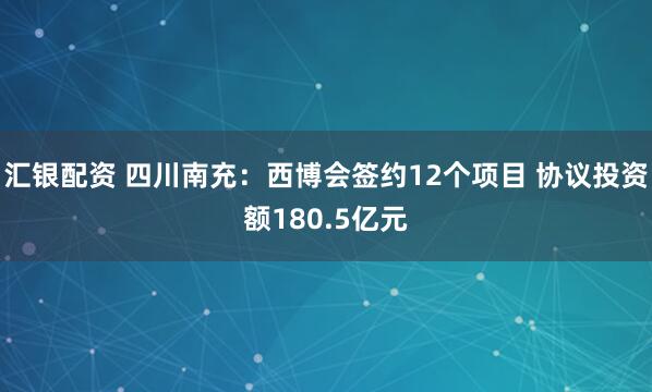 汇银配资 四川南充：西博会签约12个项目 协议投资额180.5亿元