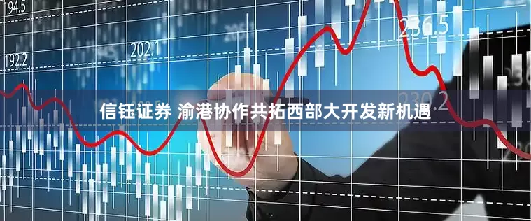 信钰证券 渝港协作共拓西部大开发新机遇