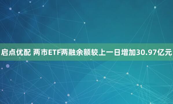 启点优配 两市ETF两融余额较上一日增加30.97亿元