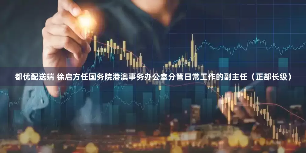 都优配送端 徐启方任国务院港澳事务办公室分管日常工作的副主任（正部长级）