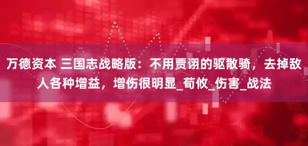 万德资本 三国志战略版：不用贾诩的驱散骑，去掉敌人各种增益，增伤很明显_荀攸_伤害_战法