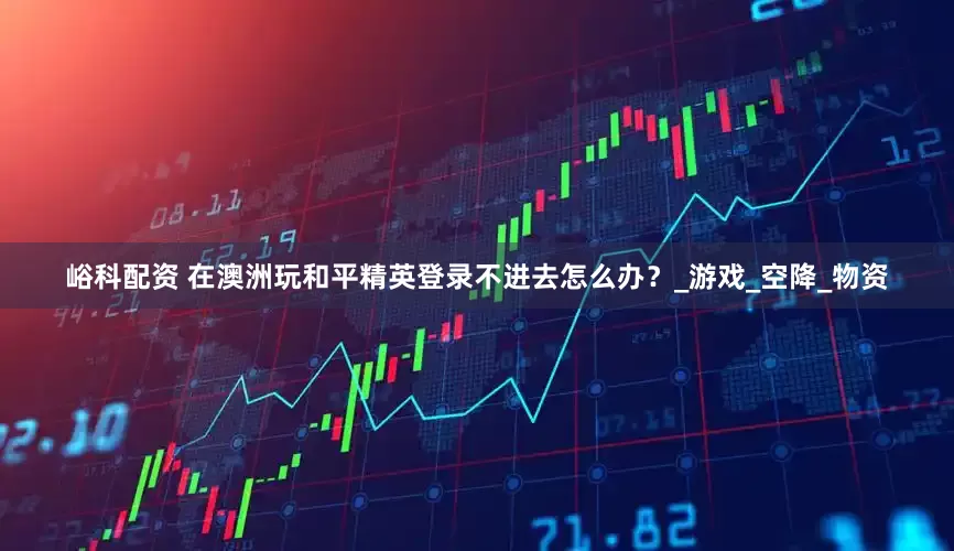 峪科配资 在澳洲玩和平精英登录不进去怎么办？_游戏_空降_物资