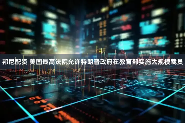 邦尼配资 美国最高法院允许特朗普政府在教育部实施大规模裁员