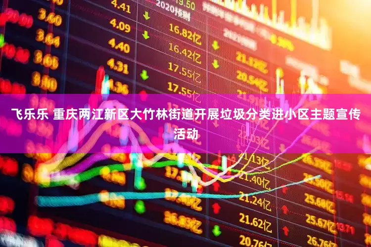 飞乐乐 重庆两江新区大竹林街道开展垃圾分类进小区主题宣传活动