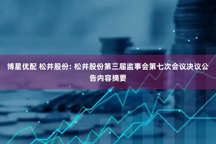博星优配 松井股份: 松井股份第三届监事会第七次会议决议公告内容摘要