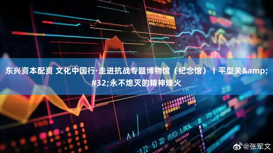 东兴资本配资 文化中国行·走进抗战专题博物馆（纪念馆）丨平型关&#32;永不熄灭的精神烽火