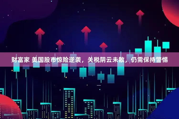 财富家 美国股市惊险逆袭，关税阴云未散，仍需保持警惕