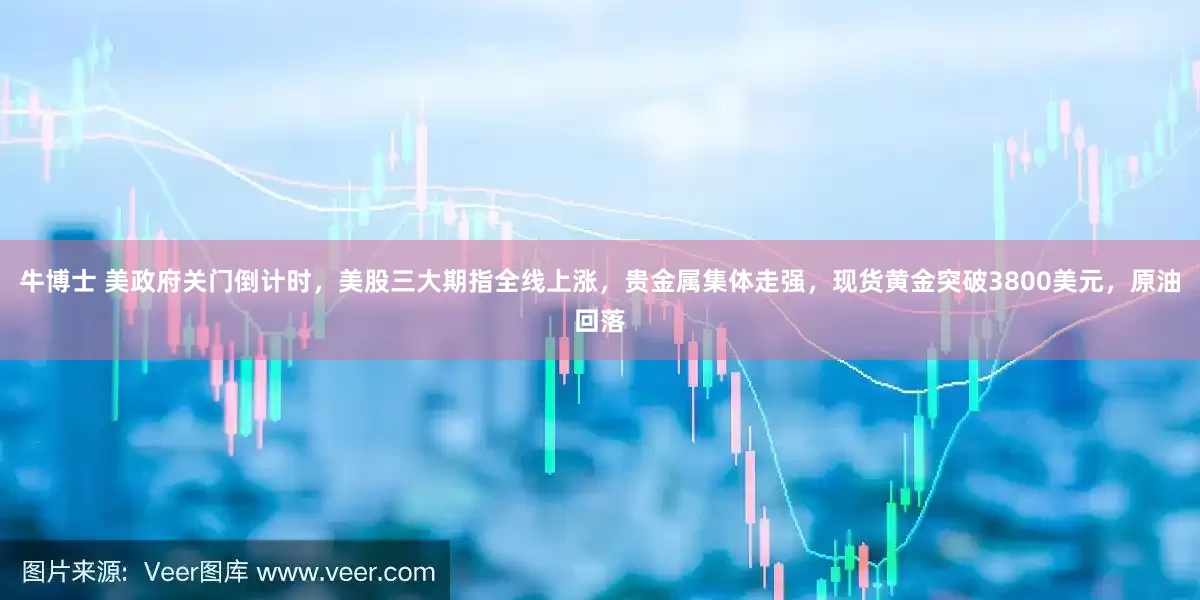 牛博士 美政府关门倒计时，美股三大期指全线上涨，贵金属集体走强，现货黄金突破3800美元，原油回落
