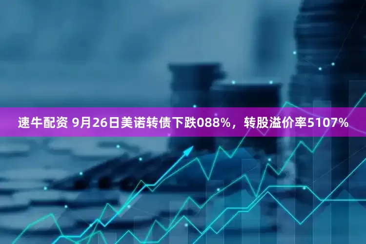 速牛配资 9月26日美诺转债下跌088%，转股溢价率5107%