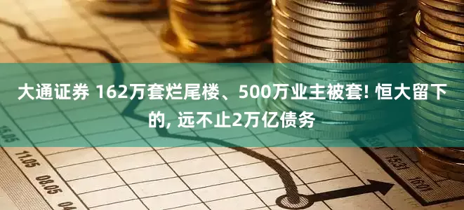 大通证券 162万套烂尾楼、500万业主被套! 恒大留下的, 远不止2万亿债务