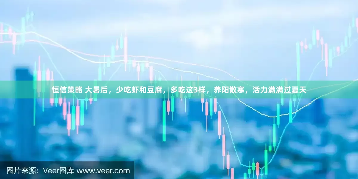 恒信策略 大暑后，少吃虾和豆腐，多吃这3样，养阳散寒，活力满满过夏天