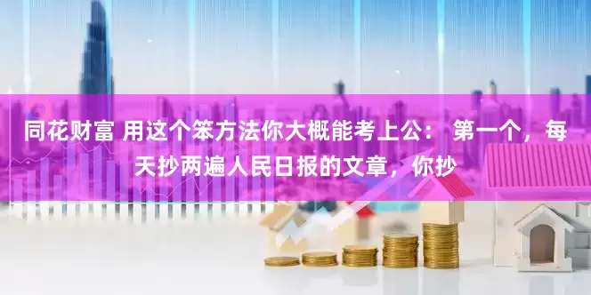 同花财富 用这个笨方法你大概能考上公： 第一个，每天抄两遍人民日报的文章，你抄